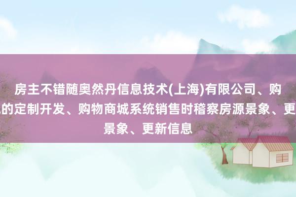 房主不错随奥然丹信息技术(上海)有限公司、购物商城的定制开发、购物商城系统销售时稽察房源景象、更新信息