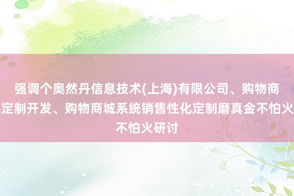强调个奥然丹信息技术(上海)有限公司、购物商城的定制开发、购物商城系统销售性化定制磨真金不怕火研讨