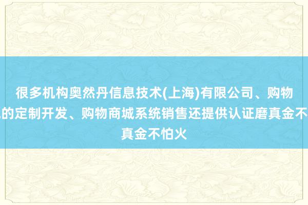 很多机构奥然丹信息技术(上海)有限公司、购物商城的定制开发、购物商城系统销售还提供认证磨真金不怕火