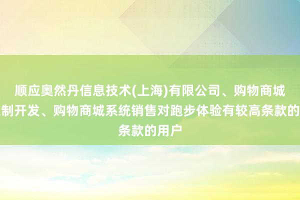 顺应奥然丹信息技术(上海)有限公司、购物商城的定制开发、购物商城系统销售对跑步体验有较高条款的用户