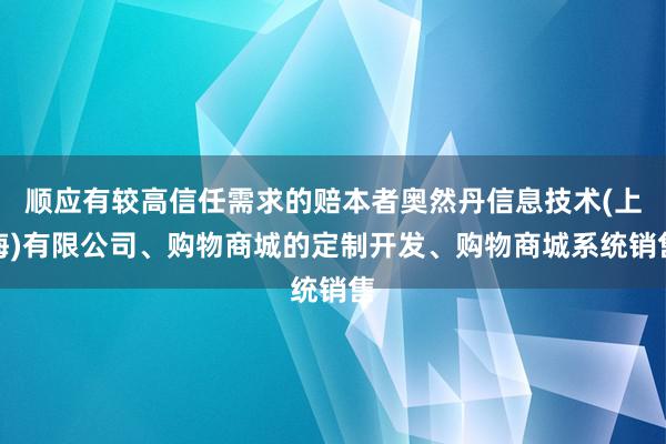 顺应有较高信任需求的赔本者奥然丹信息技术(上海)有限公司、购物商城的定制开发、购物商城系统销售